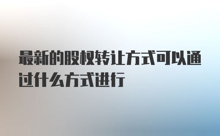 最新的股权转让方式可以通过什么方式进行