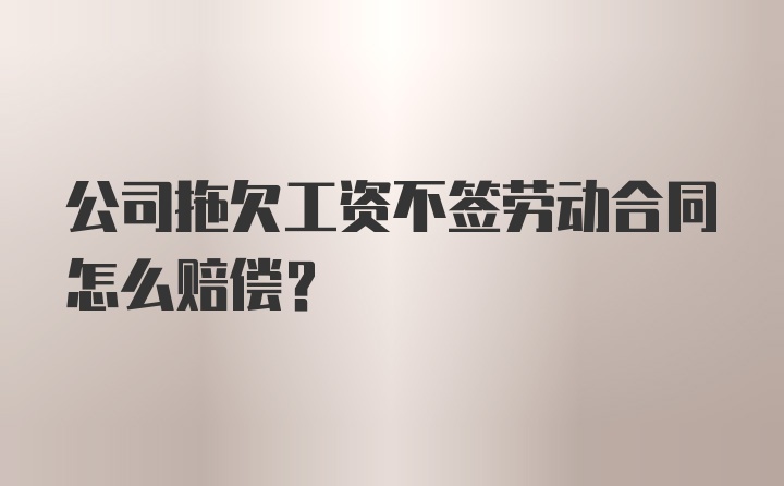 公司拖欠工资不签劳动合同怎么赔偿？