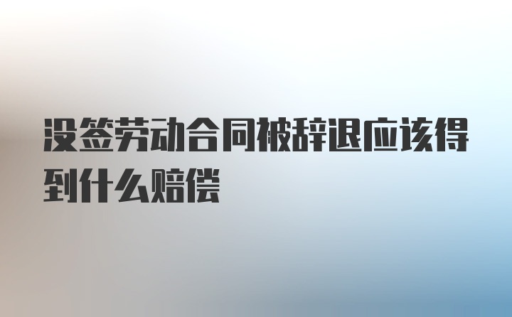 没签劳动合同被辞退应该得到什么赔偿