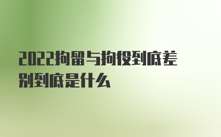 2022拘留与拘役到底差别到底是什么