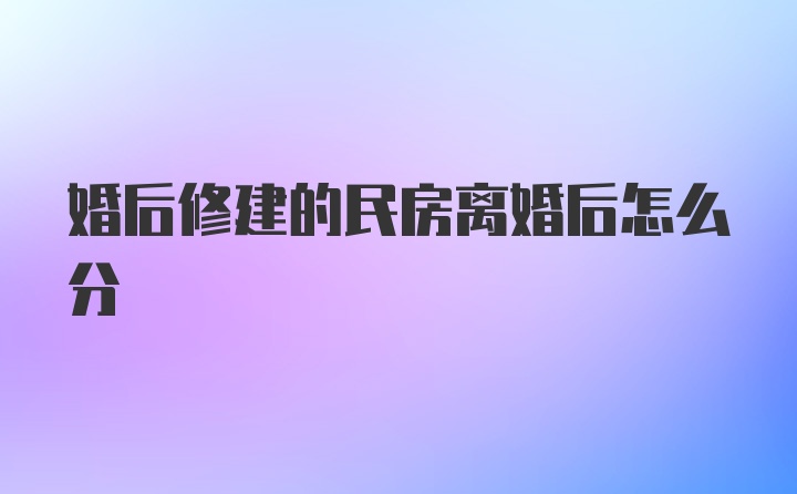 婚后修建的民房离婚后怎么分