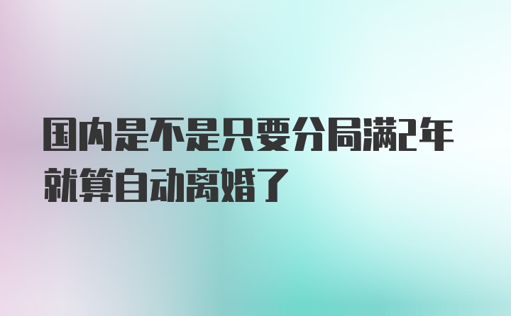 国内是不是只要分局满2年就算自动离婚了