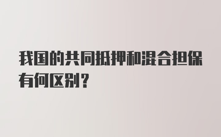 我国的共同抵押和混合担保有何区别？