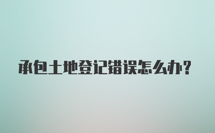 承包土地登记错误怎么办？