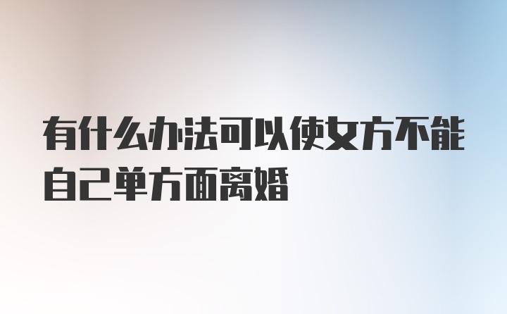 有什么办法可以使女方不能自己单方面离婚