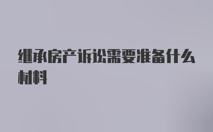 继承房产诉讼需要准备什么材料