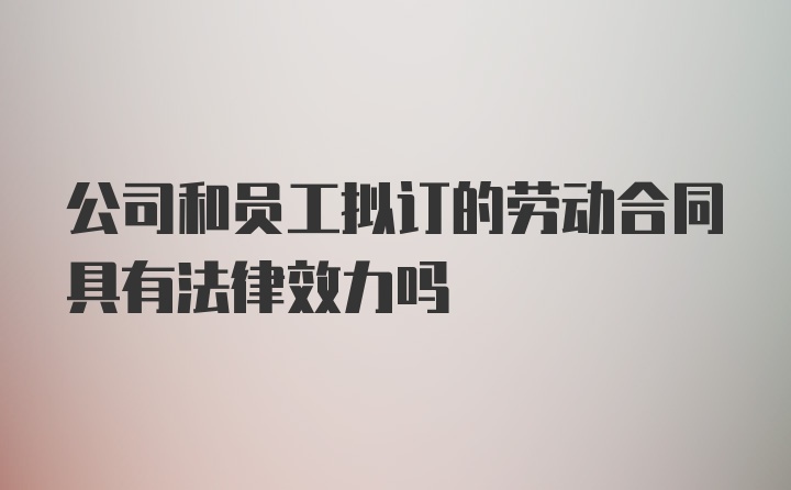 公司和员工拟订的劳动合同具有法律效力吗