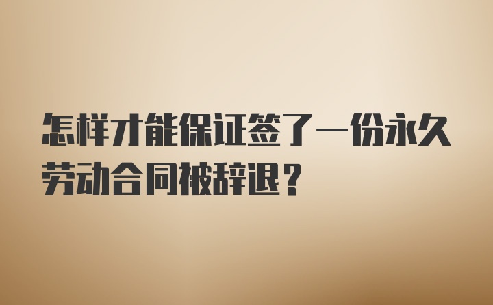 怎样才能保证签了一份永久劳动合同被辞退？