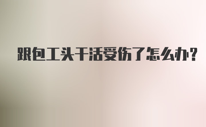 跟包工头干活受伤了怎么办？