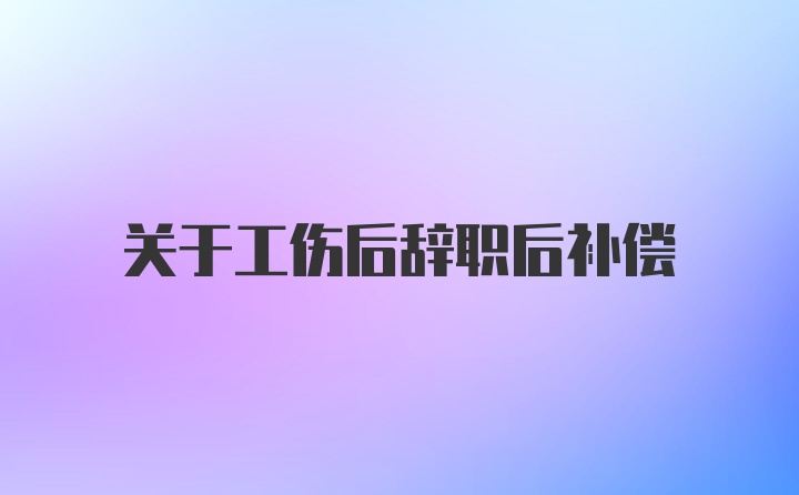 关于工伤后辞职后补偿