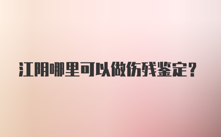 江阴哪里可以做伤残鉴定?