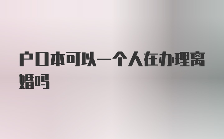 户口本可以一个人在办理离婚吗