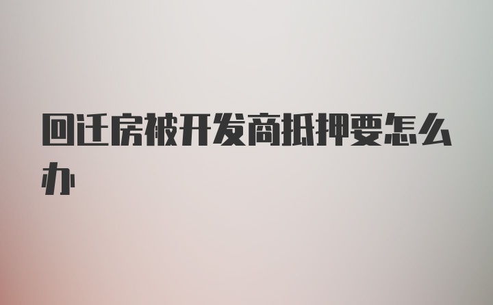 回迁房被开发商抵押要怎么办