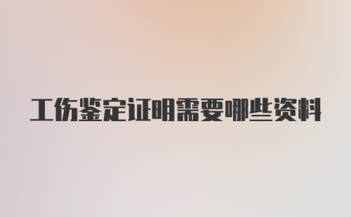 工伤鉴定证明需要哪些资料