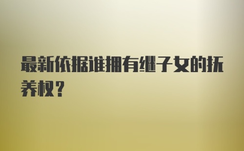 最新依据谁拥有继子女的抚养权？