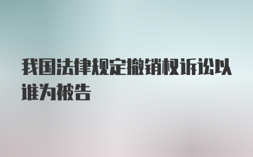 我国法律规定撤销权诉讼以谁为被告