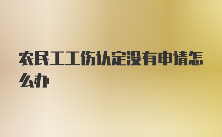 农民工工伤认定没有申请怎么办