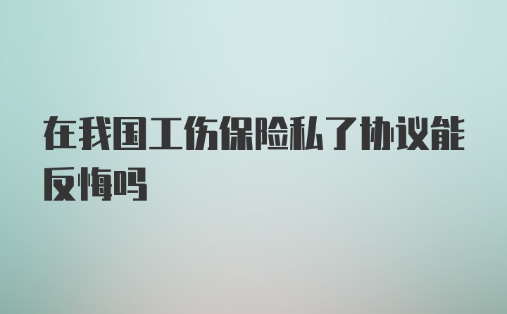 在我国工伤保险私了协议能反悔吗