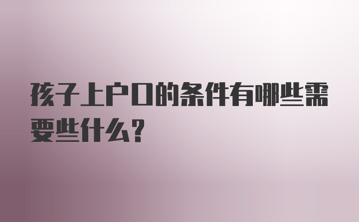 孩子上户口的条件有哪些需要些什么？