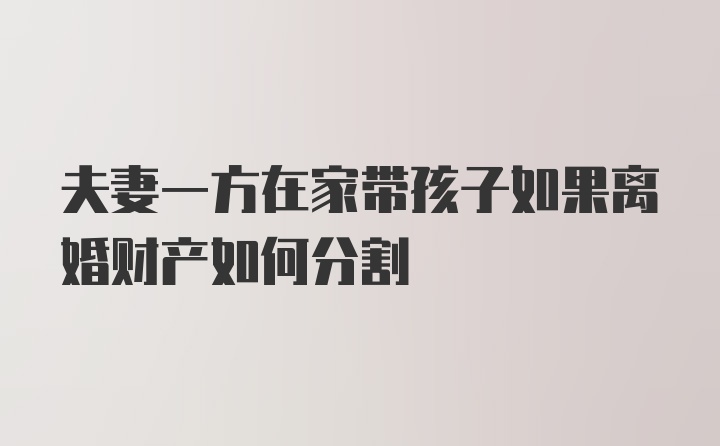 夫妻一方在家带孩子如果离婚财产如何分割