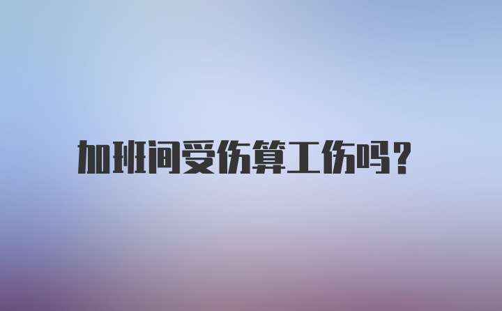 加班间受伤算工伤吗？