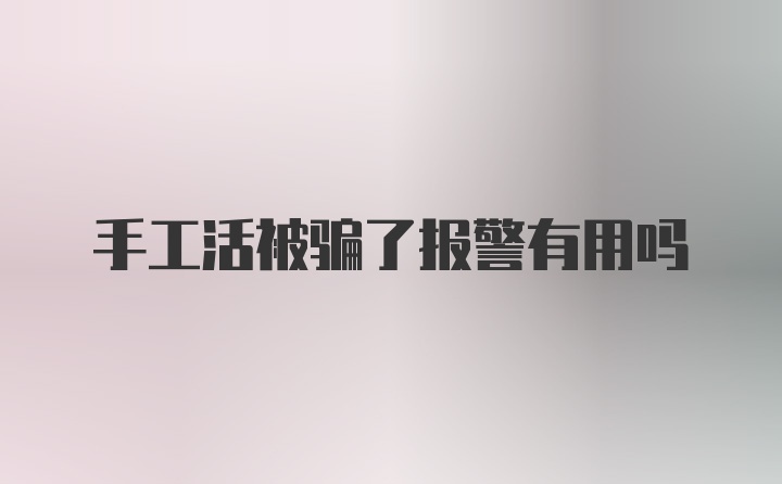 手工活被骗了报警有用吗