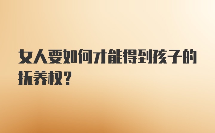 女人要如何才能得到孩子的抚养权？