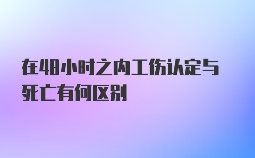 在48小时之内工伤认定与死亡有何区别