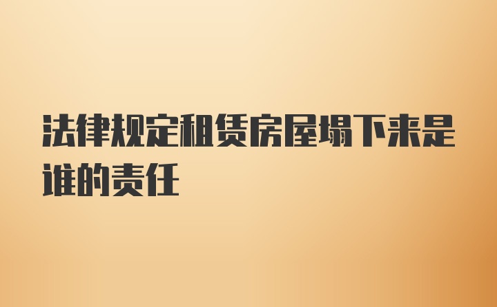 法律规定租赁房屋塌下来是谁的责任