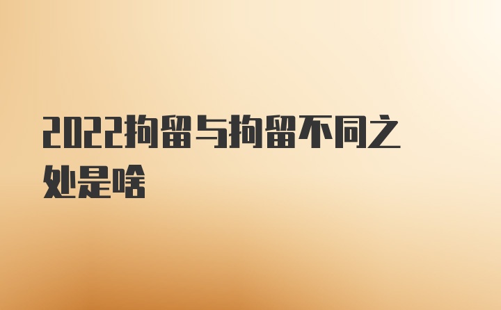 2022拘留与拘留不同之处是啥