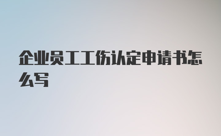 企业员工工伤认定申请书怎么写