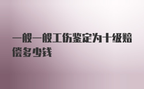 一般一般工伤鉴定为十级赔偿多少钱