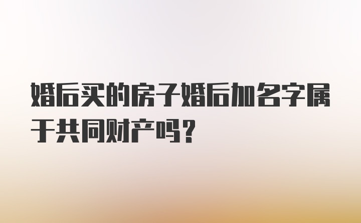 婚后买的房子婚后加名字属于共同财产吗？