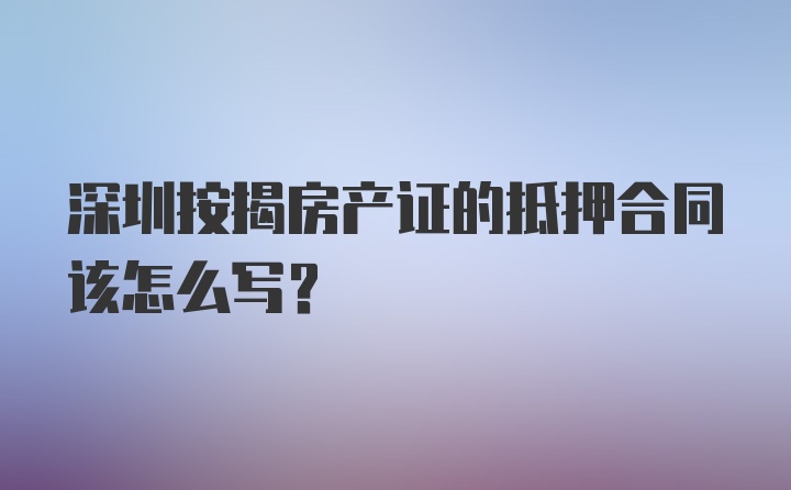 深圳按揭房产证的抵押合同该怎么写？