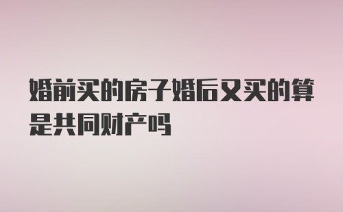 婚前买的房子婚后又买的算是共同财产吗