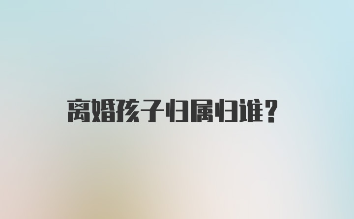 离婚孩子归属归谁？