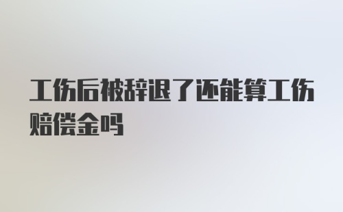 工伤后被辞退了还能算工伤赔偿金吗