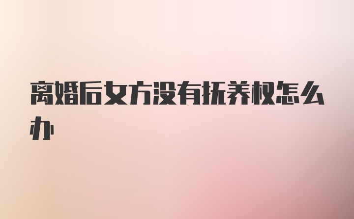 离婚后女方没有抚养权怎么办