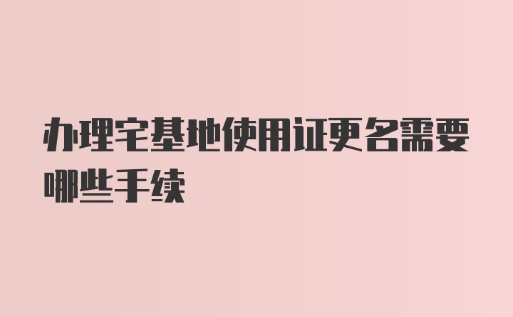 办理宅基地使用证更名需要哪些手续