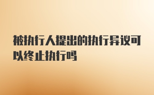 被执行人提出的执行异议可以终止执行吗