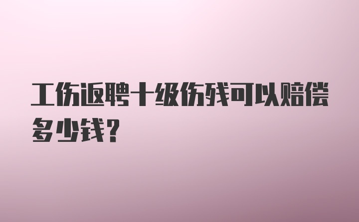 工伤返聘十级伤残可以赔偿多少钱?