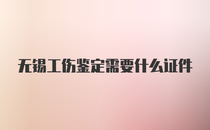 无锡工伤鉴定需要什么证件