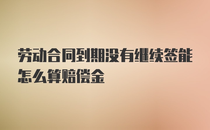 劳动合同到期没有继续签能怎么算赔偿金