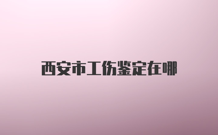 西安市工伤鉴定在哪