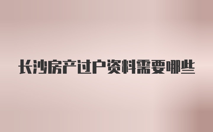 长沙房产过户资料需要哪些