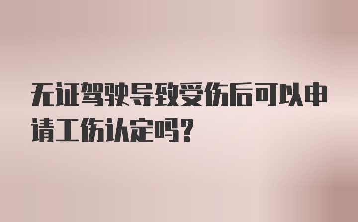 无证驾驶导致受伤后可以申请工伤认定吗?