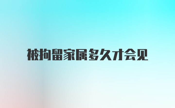 被拘留家属多久才会见