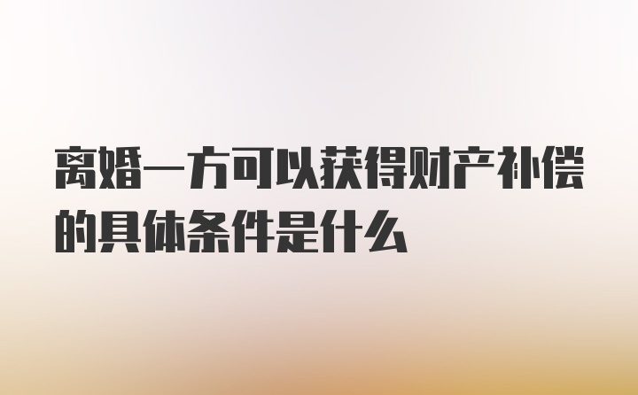 离婚一方可以获得财产补偿的具体条件是什么