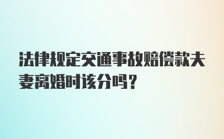 法律规定交通事故赔偿款夫妻离婚时该分吗？