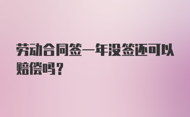 劳动合同签一年没签还可以赔偿吗？